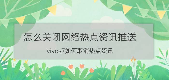 怎么关闭网络热点资讯推送 vivos7如何取消热点资讯？